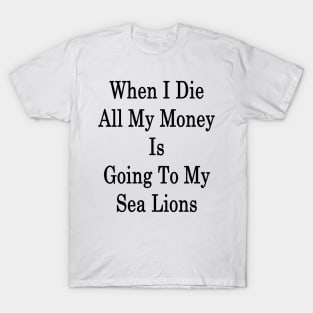 When I Die All My Money Is Going To My Sea Lions T-Shirt